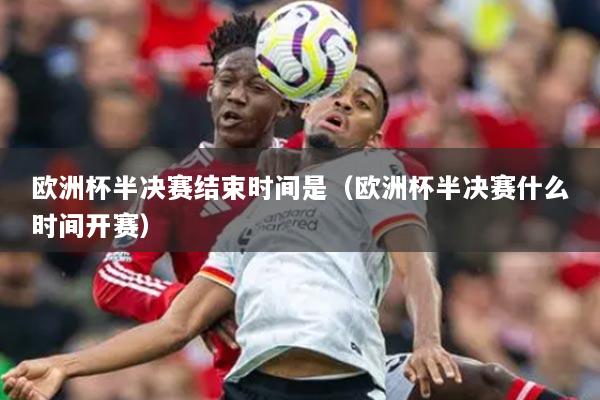歐洲杯半決賽結(jié)束時(shí)間是（歐洲杯半決賽什么時(shí)間開賽）