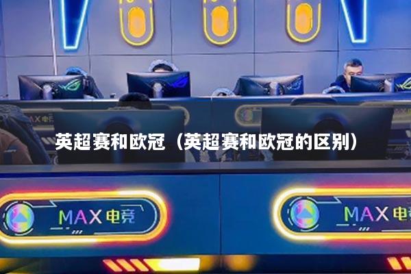 英超賽和歐冠（英超賽和歐冠的區(qū)別）
