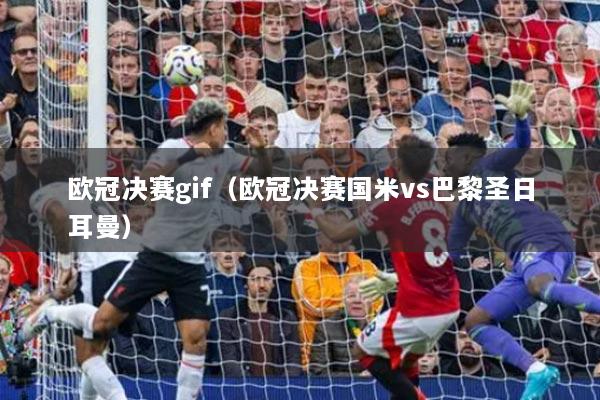 詳細(xì)閱讀:歐冠決賽gif(歐冠決賽國米vs巴黎圣日耳曼) 歐冠決賽gif(歐冠決賽國米vs巴黎圣日耳曼)