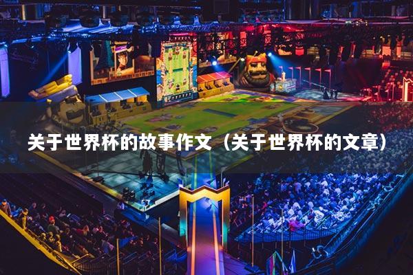 關(guān)于世界杯的故事作文（關(guān)于世界杯的文章）