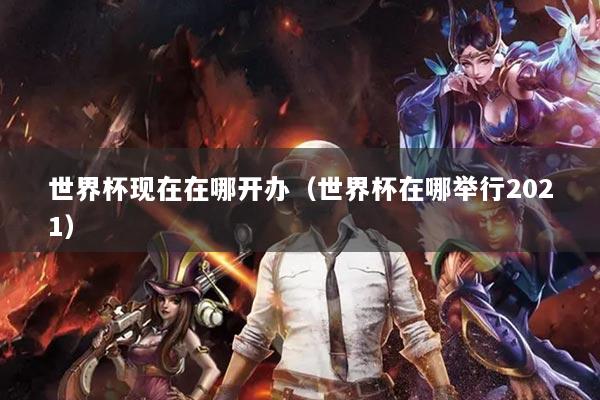 世界杯現(xiàn)在在哪開辦（世界杯在哪舉行2021）