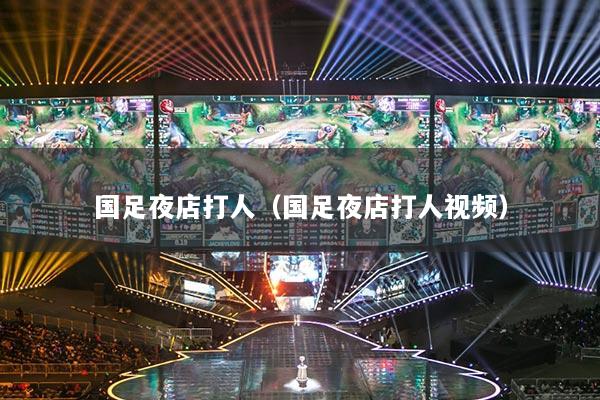 國(guó)足夜店打人（國(guó)足夜店打人視頻）