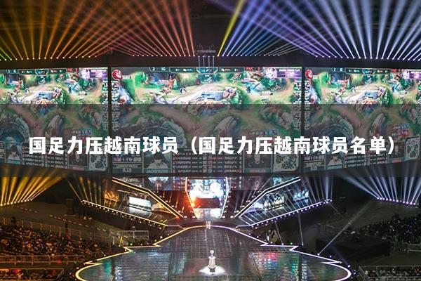 國(guó)足力壓越南球員（國(guó)足力壓越南球員名單）