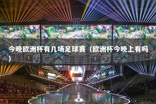 今晚歐洲杯有幾場(chǎng)足球賽（歐洲杯今晚上有嗎）