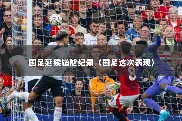 國足延續(xù)尷尬紀(jì)錄（國足這次表現(xiàn)）