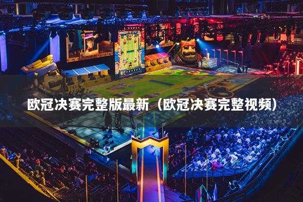 歐冠決賽完整版最新（歐冠決賽完整視頻）