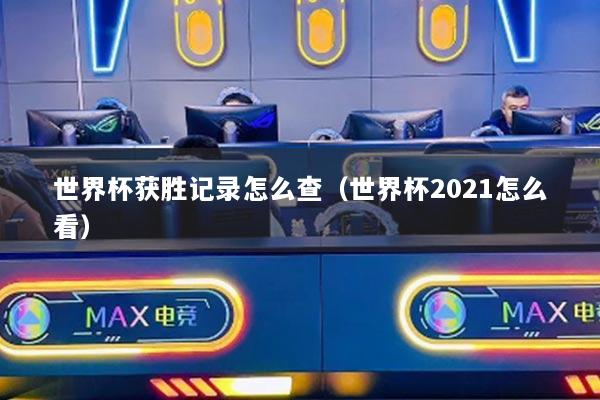 世界杯獲勝記錄怎么查（世界杯2021怎么看）