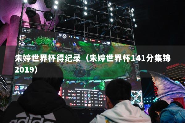 朱婷世界杯得紀錄（朱婷世界杯141分集錦2019）