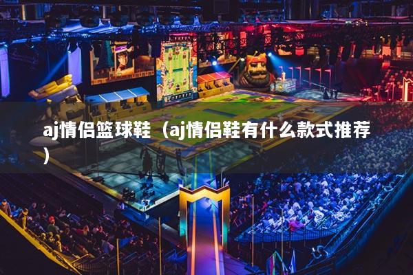 aj情侶籃球鞋（aj情侶鞋有什么款式推薦）