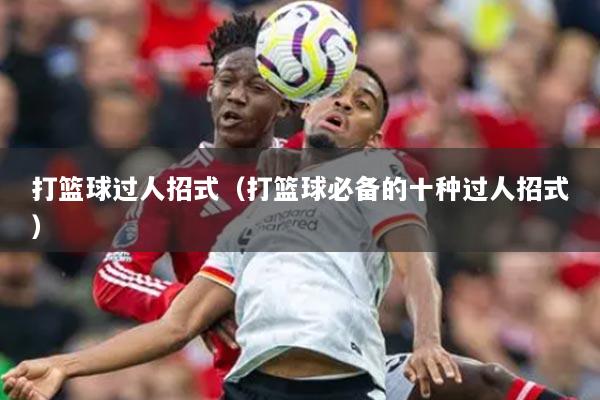 打籃球過人招式（打籃球必備的十種過人招式）