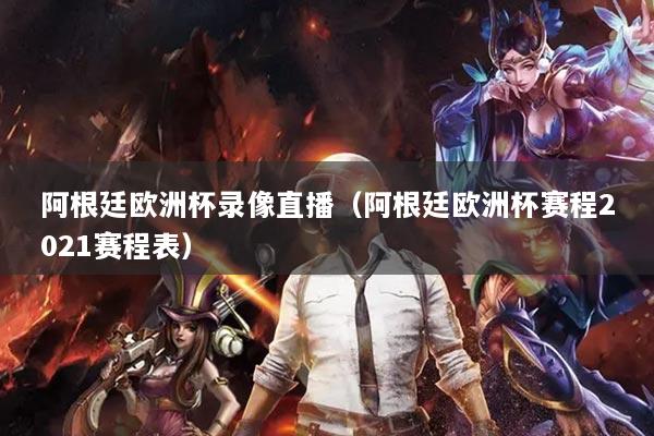 阿根廷歐洲杯錄像直播（阿根廷歐洲杯賽程2021賽程表）