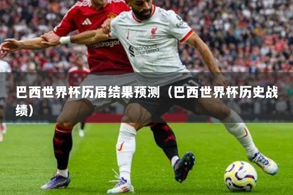 巴西世界杯歷屆結(jié)果預(yù)測（巴西世界杯歷史戰(zhàn)績）