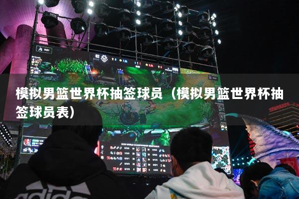 模擬男籃世界杯抽簽球員（模擬男籃世界杯抽簽球員表）