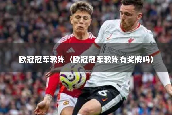 歐冠冠軍教練（歐冠冠軍教練有獎(jiǎng)牌嗎）