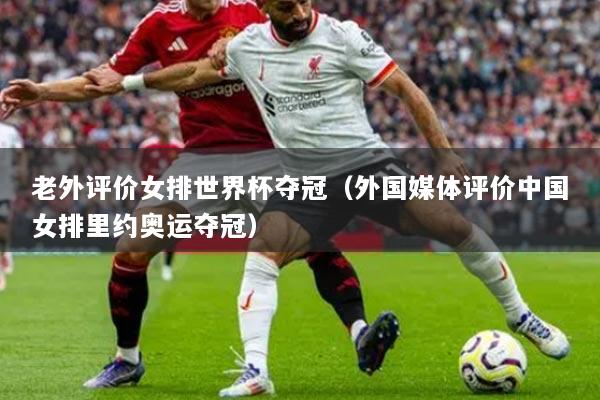 老外評價(jià)女排世界杯奪冠（外國媒體評價(jià)中國女排里約奧運(yùn)奪冠）