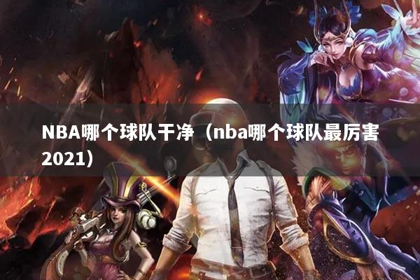NBA哪個(gè)球隊(duì)干凈（nba哪個(gè)球隊(duì)最厲害2021）
