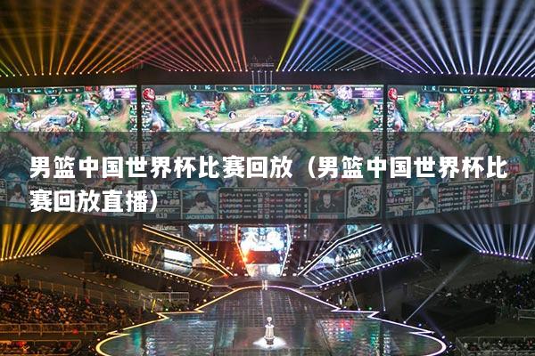 男籃中國(guó)世界杯比賽回放（男籃中國(guó)世界杯比賽回放直播）