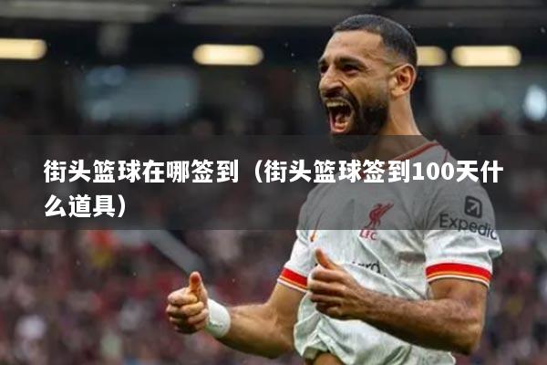 街頭籃球在哪簽到（街頭籃球簽到100天什么道具）