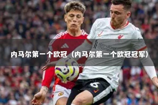 內(nèi)馬爾第一個歐冠（內(nèi)馬爾第一個歐冠冠軍）