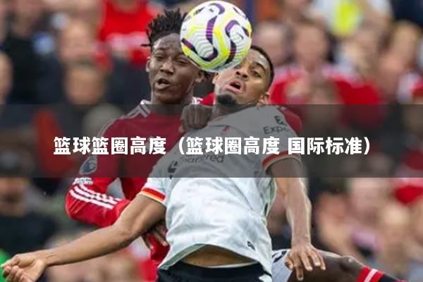 籃球籃圈高度（籃球圈高度 國際標準）