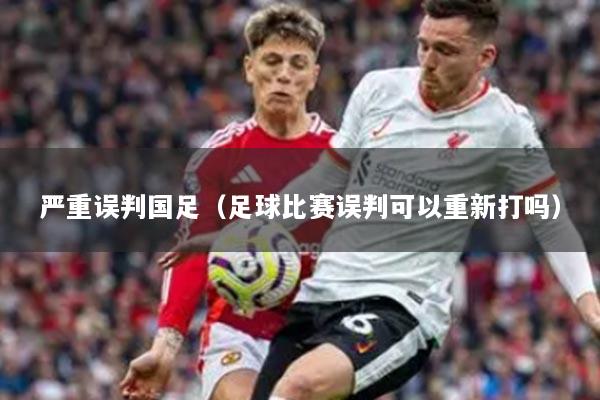 嚴重誤判國足（足球比賽誤判可以重新打嗎）