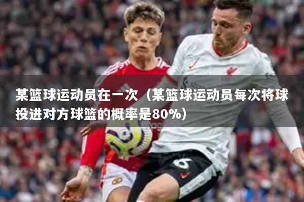 某籃球運(yùn)動(dòng)員在一次（某籃球運(yùn)動(dòng)員每次將球投進(jìn)對方球籃的概率是80%）
