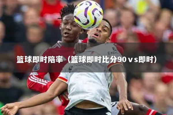 籃球即時(shí)陪率（籃球即時(shí)比分90ⅴs即時(shí)）