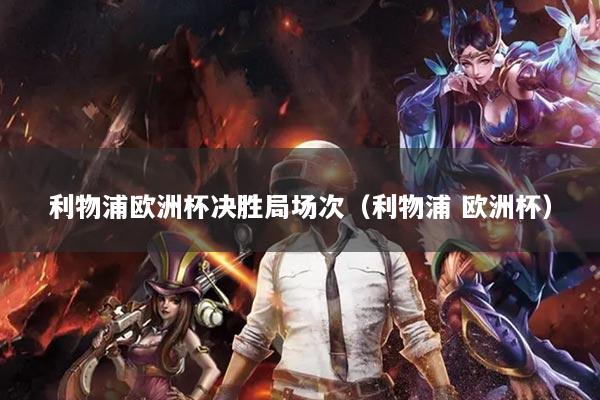 利物浦歐洲杯決勝局場次（利物浦 歐洲杯）