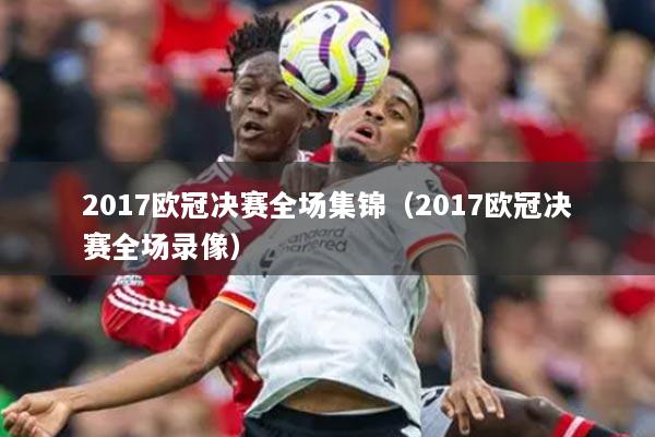 2017歐冠決賽全場集錦（2017歐冠決賽全場錄像）