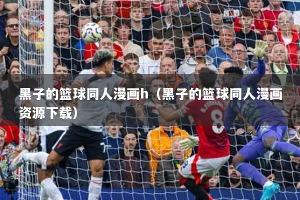 黑子的籃球同人漫畫h（黑子的籃球同人漫畫資源下載）