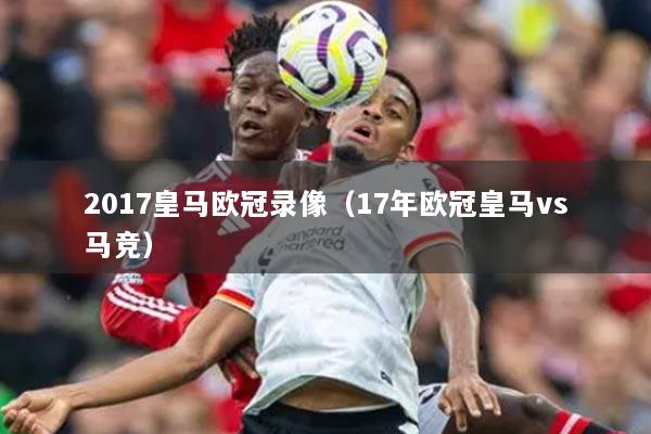 2017皇馬歐冠錄像（17年歐冠皇馬vs馬競(jìng)）