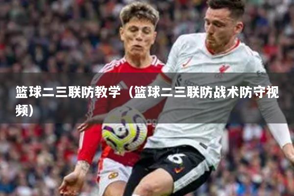 籃球二三聯(lián)防教學(xué)（籃球二三聯(lián)防戰(zhàn)術(shù)防守視頻）