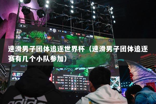 速滑男子團(tuán)體追逐世界杯（速滑男子團(tuán)體追逐賽有幾個(gè)小隊(duì)參加）