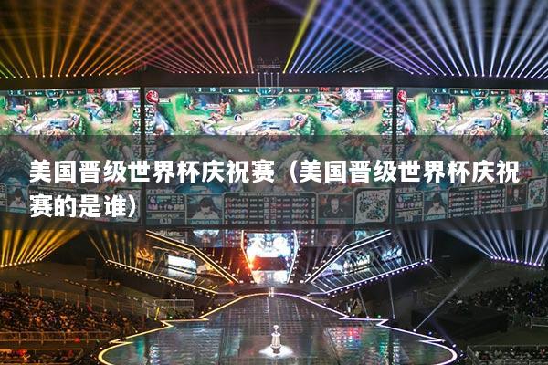 美國(guó)晉級(jí)世界杯慶祝賽（美國(guó)晉級(jí)世界杯慶祝賽的是誰）