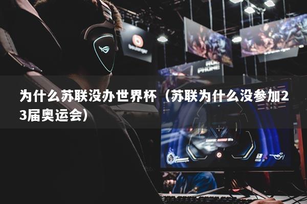 為什么蘇聯(lián)沒辦世界杯（蘇聯(lián)為什么沒參加23屆奧運會）