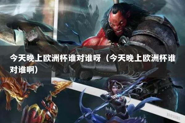 今天晚上歐洲杯誰對誰呀（今天晚上歐洲杯誰對誰?。? title=