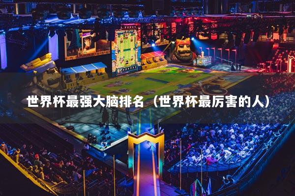 世界杯最強(qiáng)大腦排名（世界杯最厲害的人）