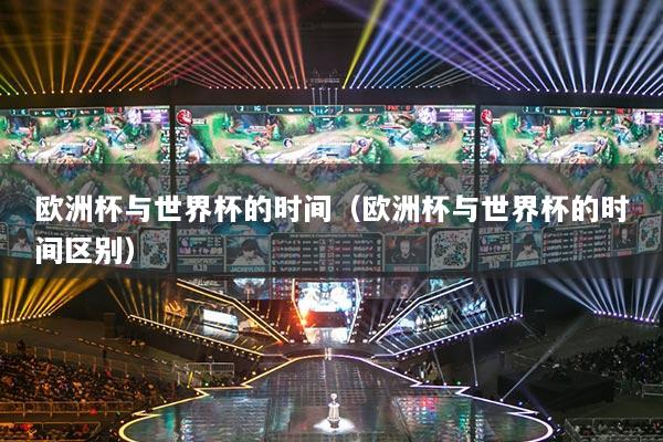 歐洲杯與世界杯的時(shí)間（歐洲杯與世界杯的時(shí)間區(qū)別）