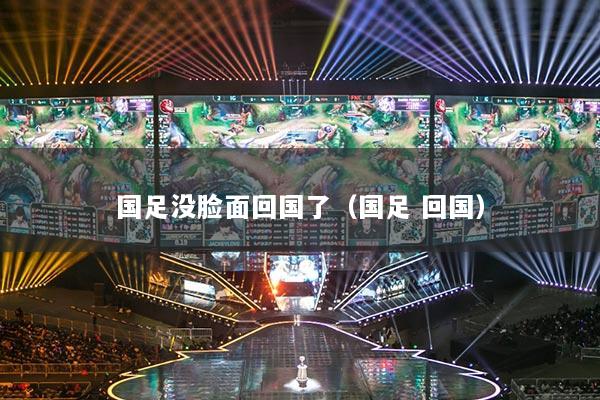國(guó)足沒臉面回國(guó)了（國(guó)足 回國(guó)）