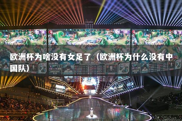 歐洲杯為啥沒有女足了（歐洲杯為什么沒有中國隊）