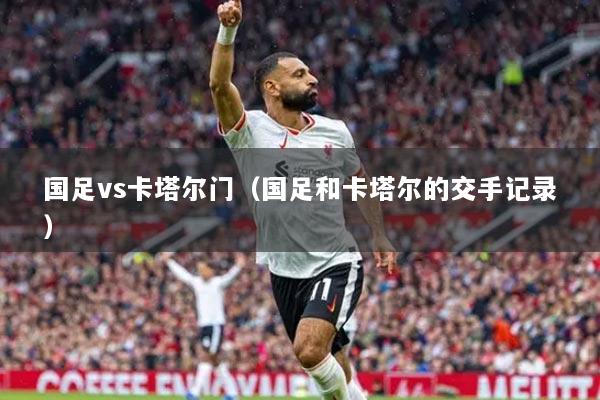 國足vs卡塔爾門（國足和卡塔爾的交手記錄）