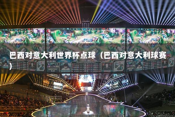 巴西對意大利世界杯點(diǎn)球（巴西對意大利球賽）