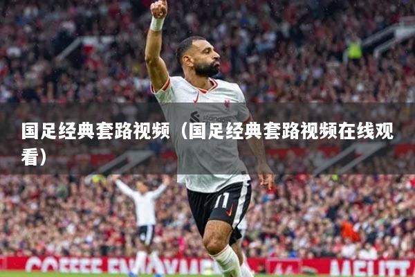 國足經(jīng)典套路視頻（國足經(jīng)典套路視頻在線觀看）
