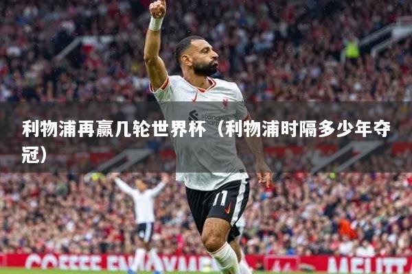 利物浦再贏幾輪世界杯（利物浦時(shí)隔多少年奪冠）