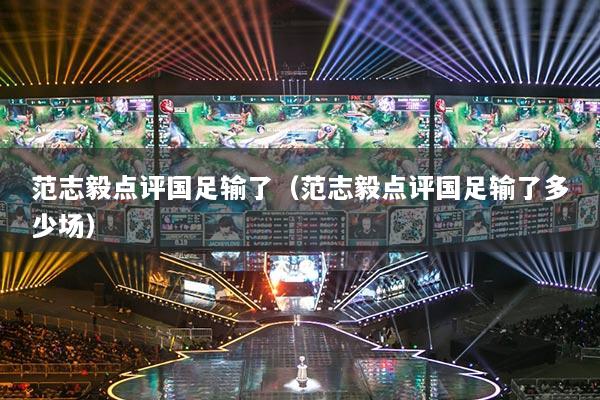 范志毅點(diǎn)評(píng)國(guó)足輸了（范志毅點(diǎn)評(píng)國(guó)足輸了多少場(chǎng)）