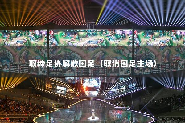 取締足協(xié)解散國(guó)足（取消國(guó)足主場(chǎng)）