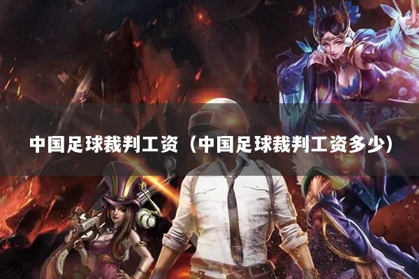 中國(guó)足球裁判工資（中國(guó)足球裁判工資多少）