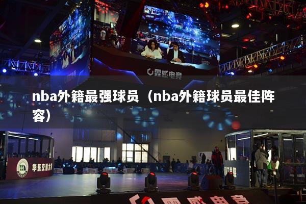 nba外籍最強(qiáng)球員（nba外籍球員最佳陣容）