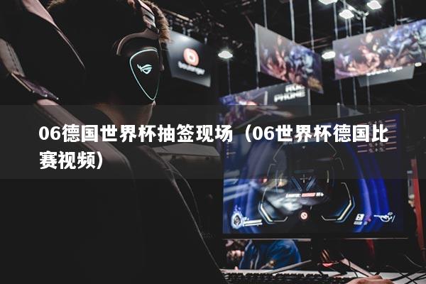 06德國(guó)世界杯抽簽現(xiàn)場(chǎng)（06世界杯德國(guó)比賽視頻）