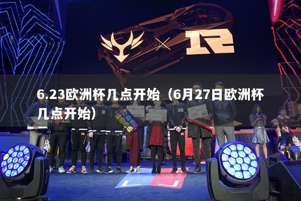 6.23歐洲杯幾點(diǎn)開(kāi)始（6月27日歐洲杯幾點(diǎn)開(kāi)始）